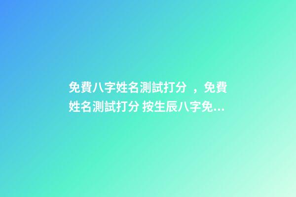 免費八字姓名測試打分，免費姓名測試打分 按生辰八字免費測名打分，起名字測試打分100分